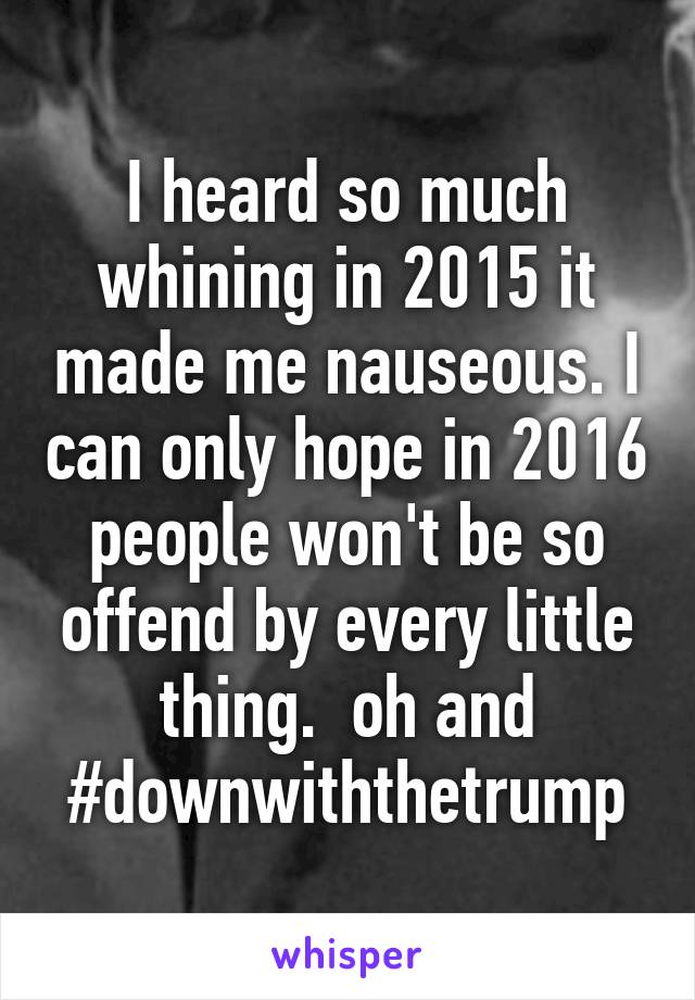 I heard so much whining in 2015 it made me nauseous. I can only hope in 2016 people won't be so offend by every little thing.  oh and #downwiththetrump