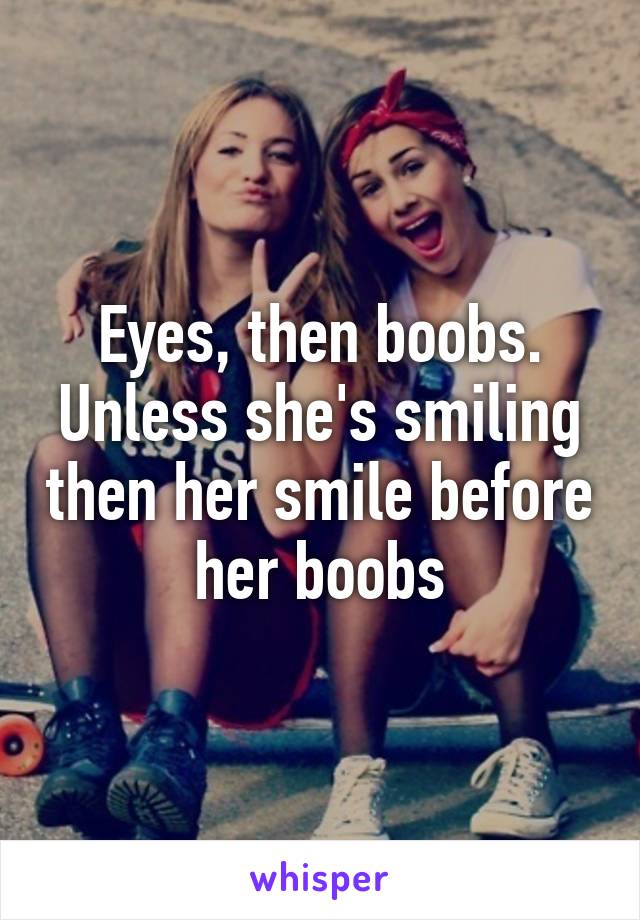 Eyes, then boobs.
Unless she's smiling then her smile before her boobs