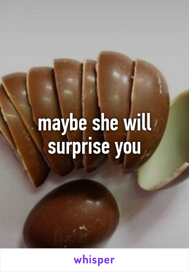 maybe she will
surprise you