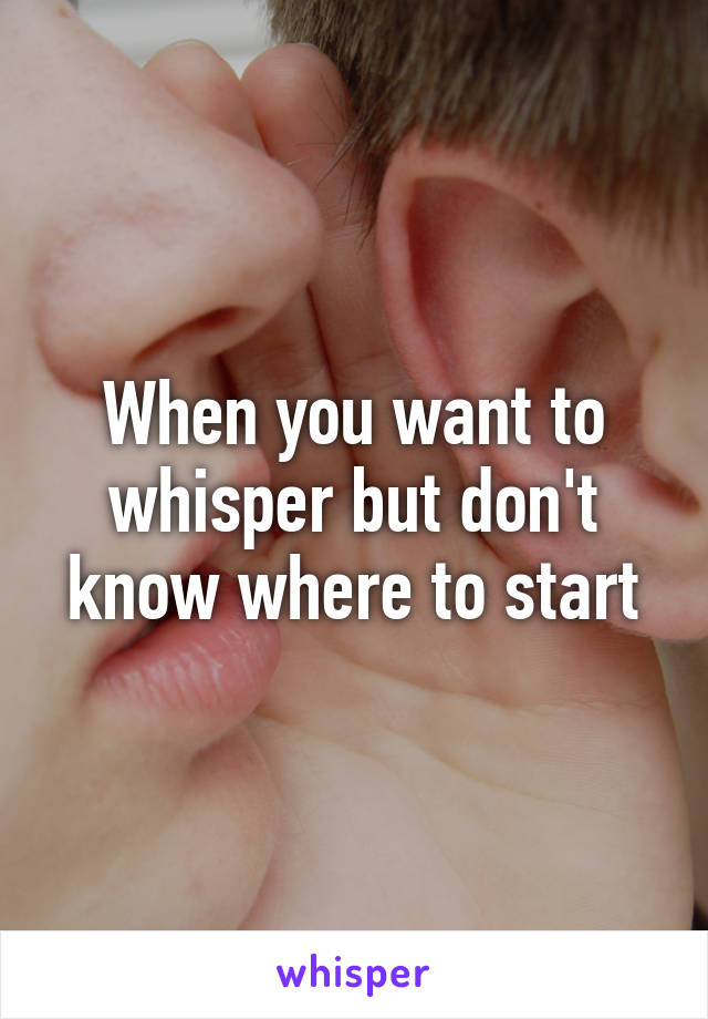 When you want to whisper but don't know where to start