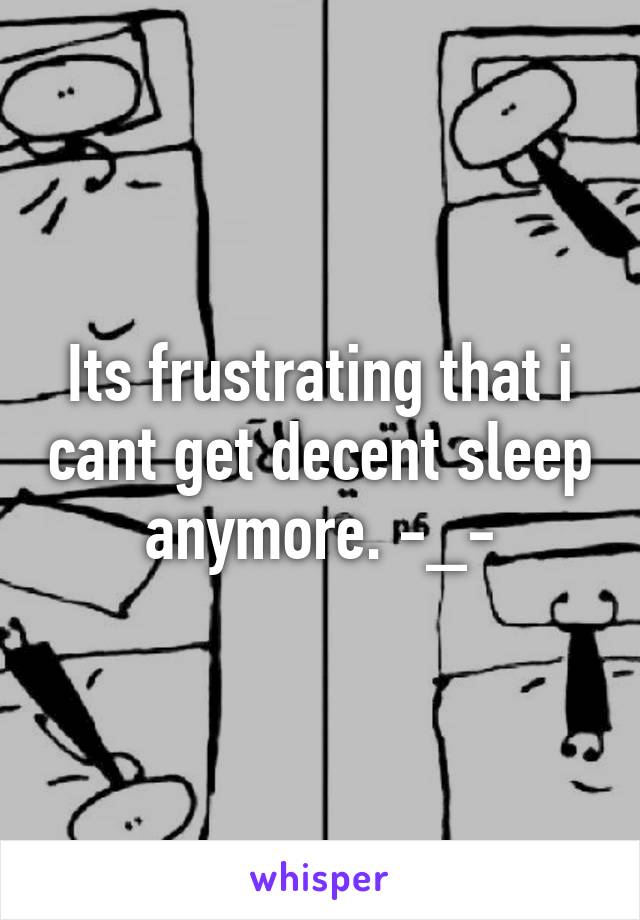 Its frustrating that i cant get decent sleep anymore. -_-