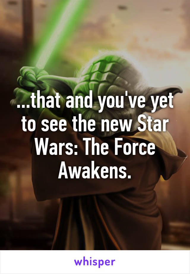 ...that and you've yet to see the new Star Wars: The Force Awakens.