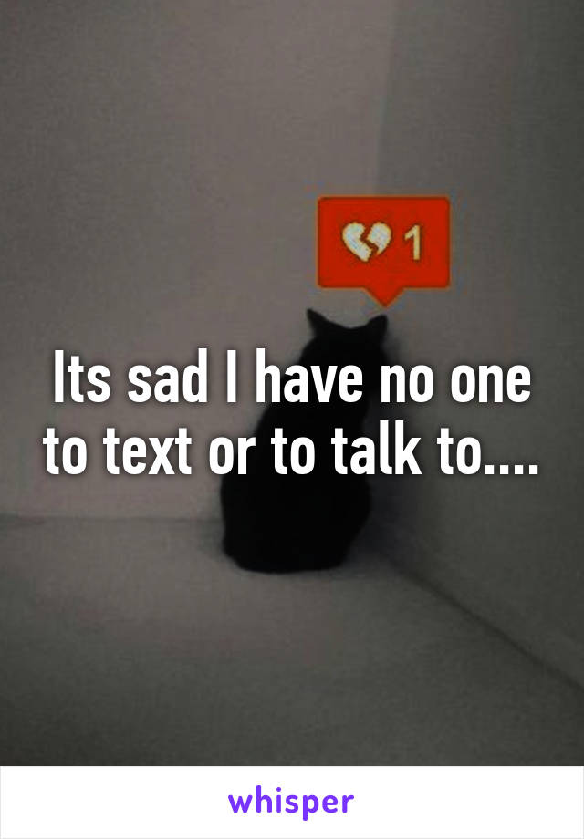 Its sad I have no one to text or to talk to....