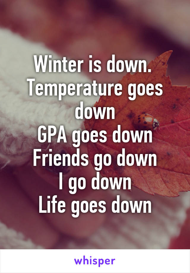 Winter is down. 
Temperature goes down
GPA goes down
Friends go down
I go down
Life goes down