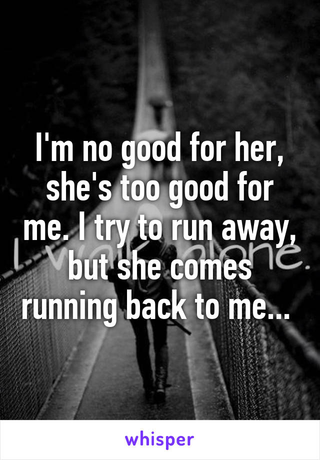 I'm no good for her, she's too good for me. I try to run away, but she comes running back to me... 