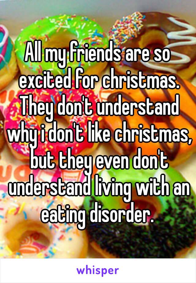 All my friends are so excited for christmas. They don't understand why i don't like christmas, but they even don't understand living with an eating disorder. 