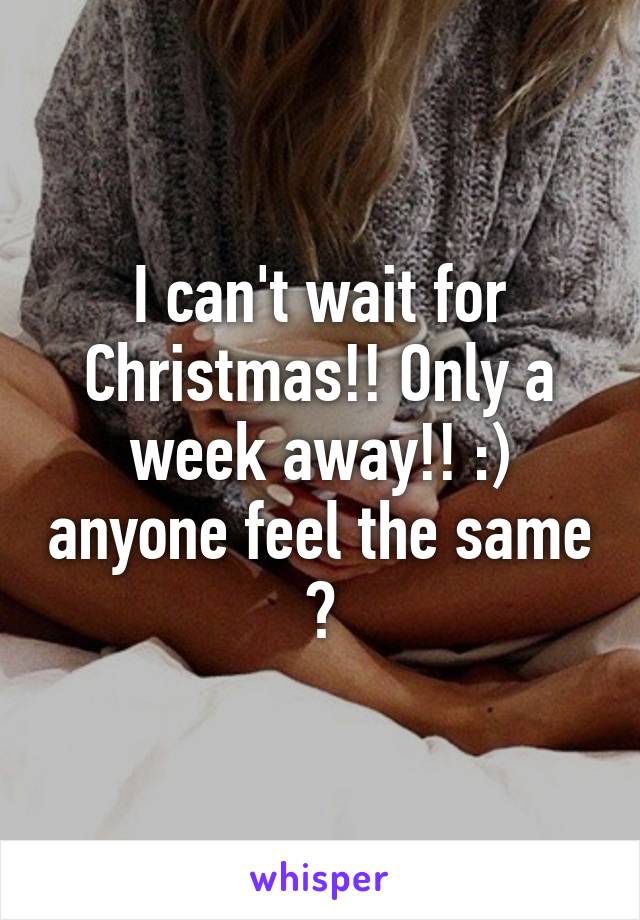I can't wait for Christmas!! Only a week away!! :) anyone feel the same ?
