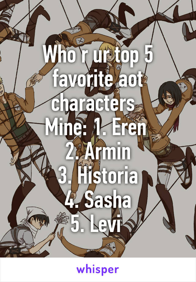 Who r ur top 5 favorite aot characters  
Mine: 1. Eren 
2. Armin
3. Historia
4. Sasha
5. Levi 