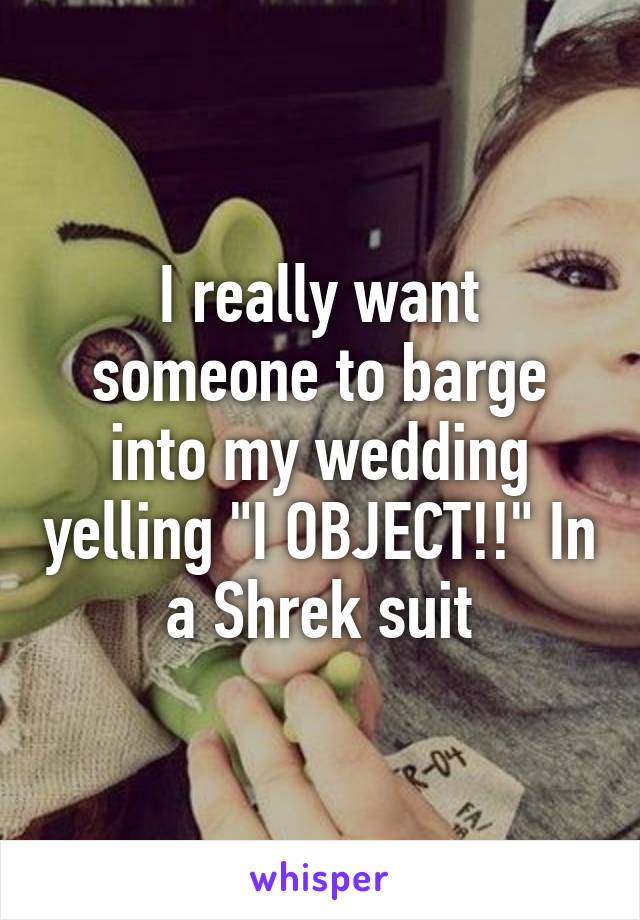 I really want someone to barge into my wedding yelling "I OBJECT!!" In a Shrek suit