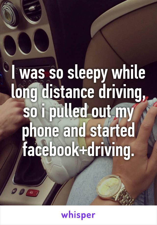 I was so sleepy while long distance driving, so i pulled out my phone and started facebook+driving.