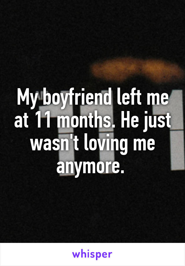 My boyfriend left me at 11 months. He just wasn't loving me anymore. 