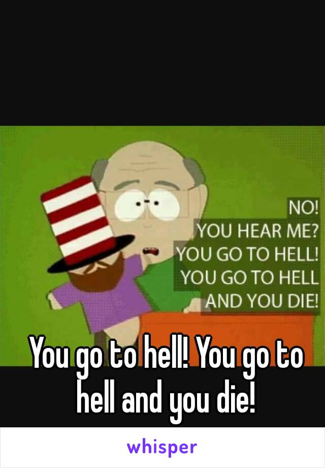 You go to hell! You go to hell and you die! 