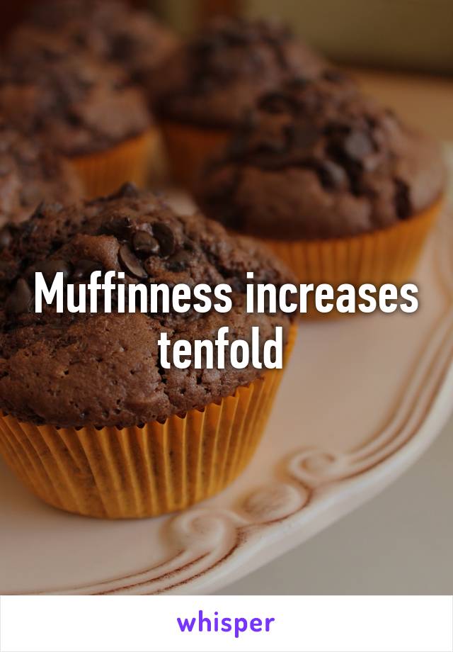 Muffinness increases tenfold 