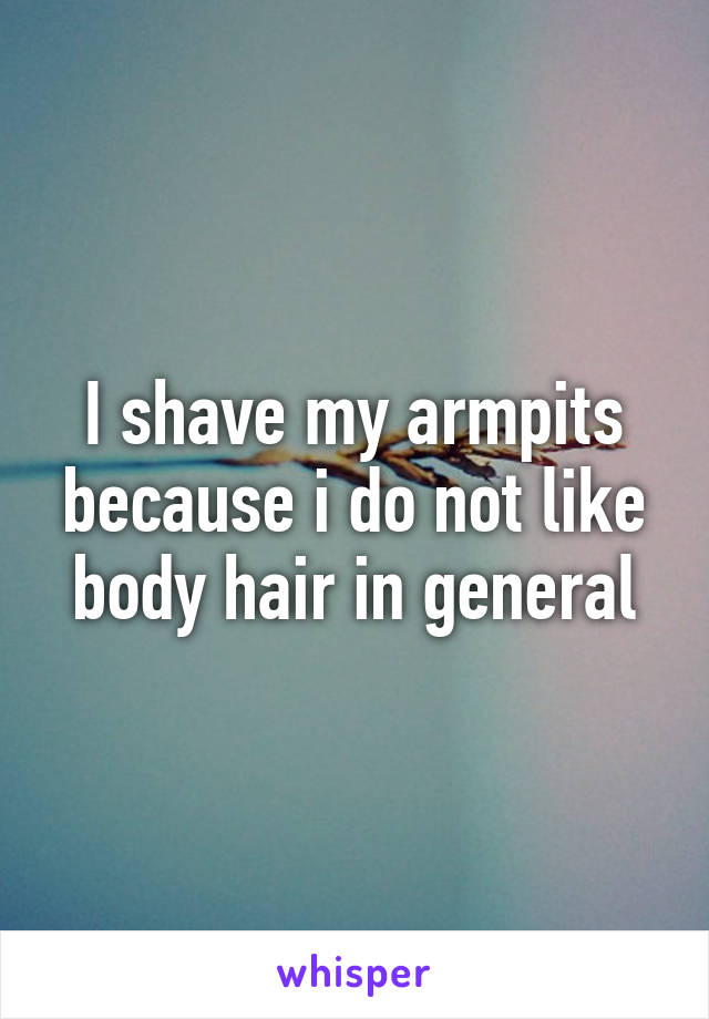 I shave my armpits because i do not like body hair in general