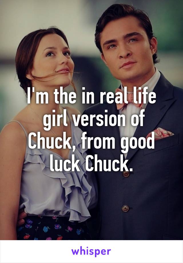 I'm the in real life
 girl version of Chuck, from good luck Chuck.