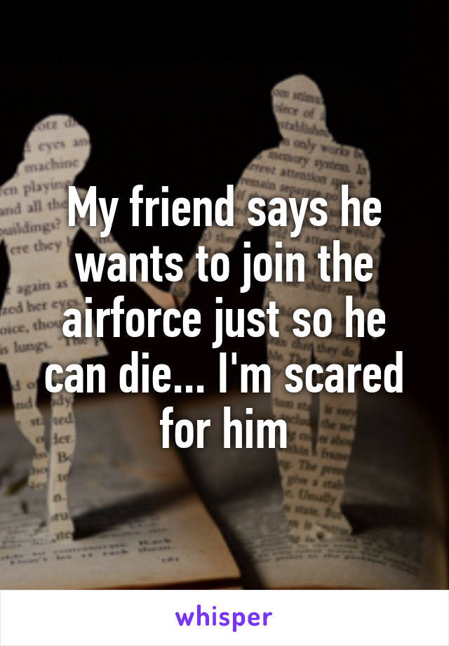 My friend says he wants to join the airforce just so he can die... I'm scared for him