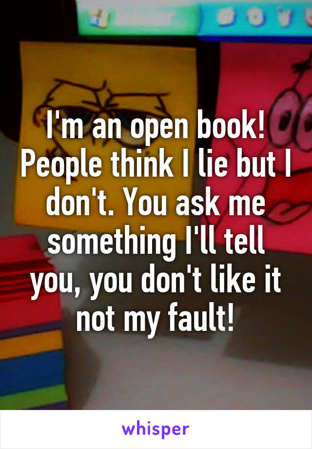 I'm an open book! People think I lie but I don't. You ask me something I'll tell you, you don't like it not my fault!