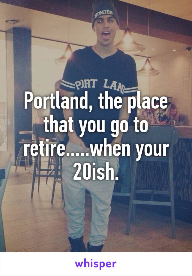Portland, the place that you go to retire.....when your 20ish.