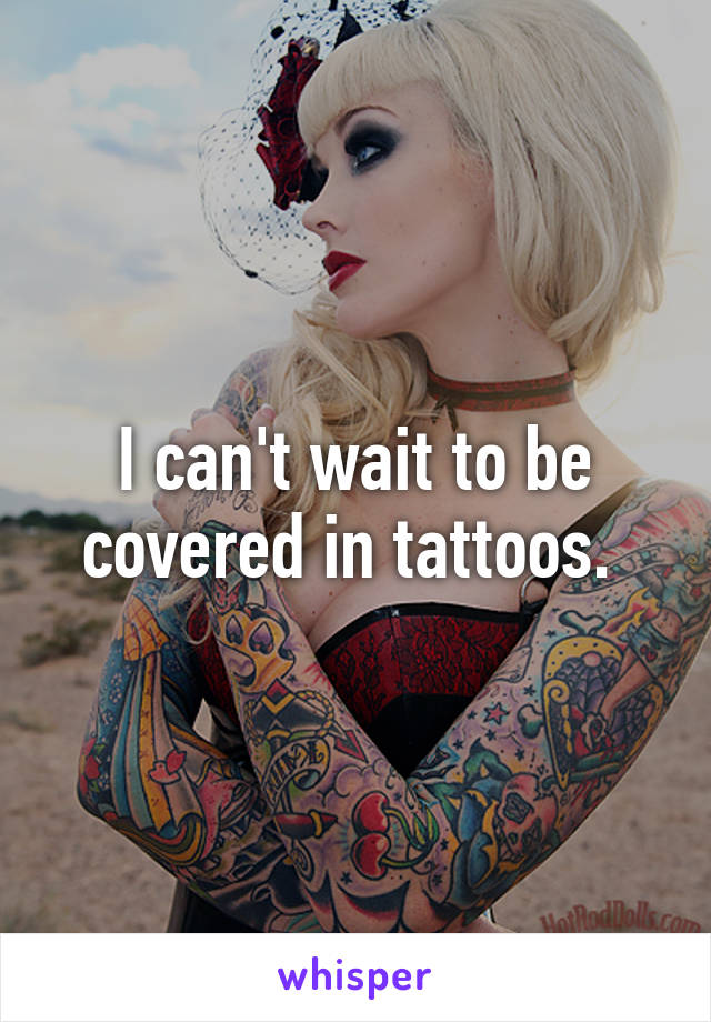 I can't wait to be covered in tattoos. 