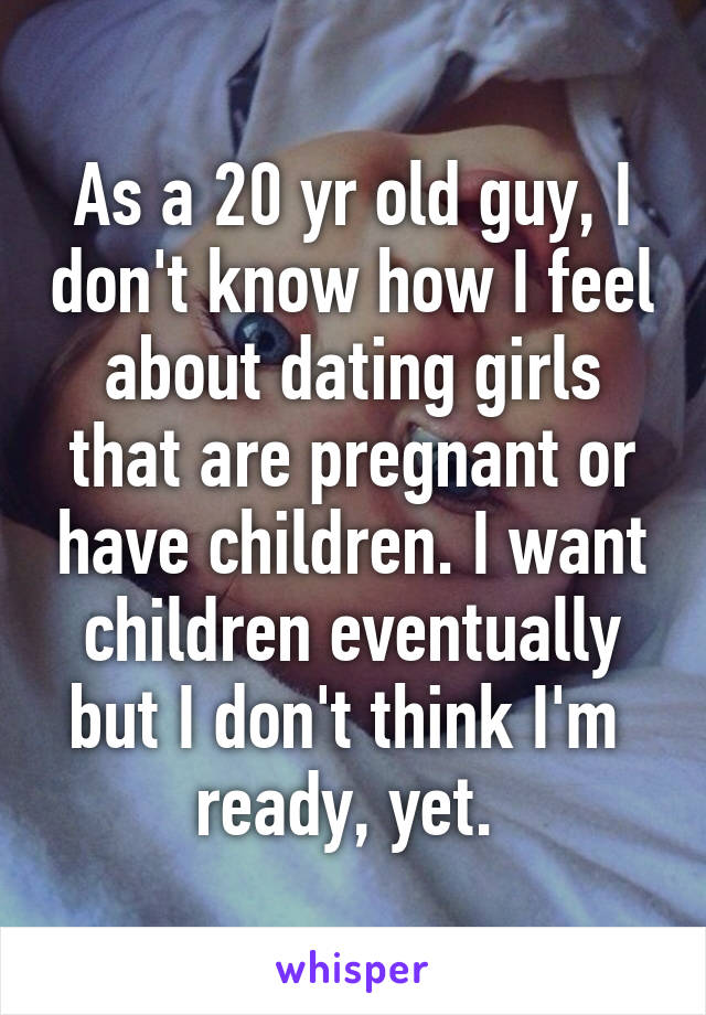 As a 20 yr old guy, I don't know how I feel about dating girls that are pregnant or have children. I want children eventually but I don't think I'm  ready, yet. 
