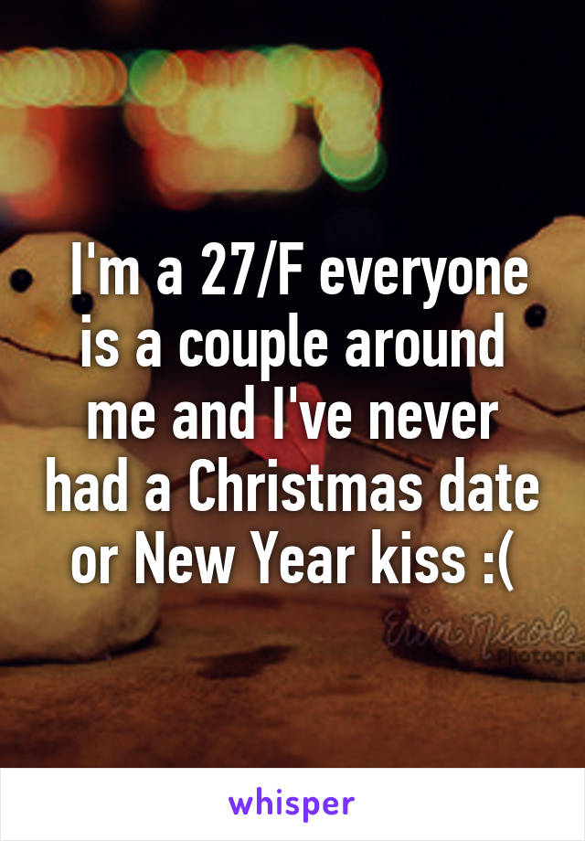  I'm a 27/F everyone is a couple around me and I've never had a Christmas date or New Year kiss :(