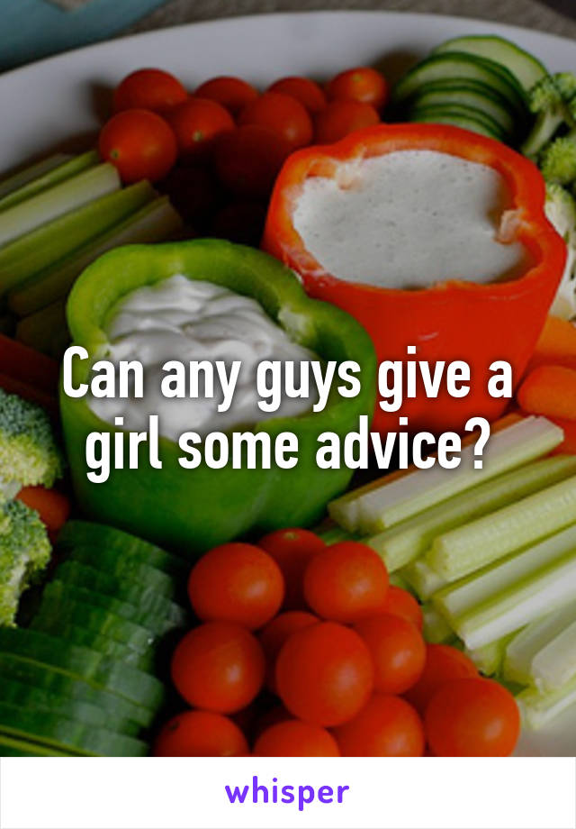 Can any guys give a girl some advice?
