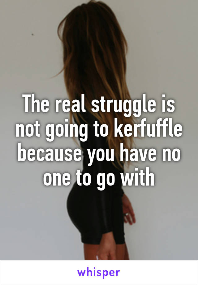 The real struggle is not going to kerfuffle because you have no one to go with