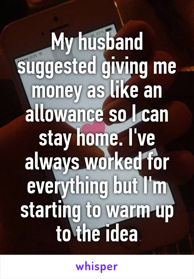 My husband suggested giving me money as like an allowance so I can stay home. I've always worked for everything but I'm starting to warm up to the idea