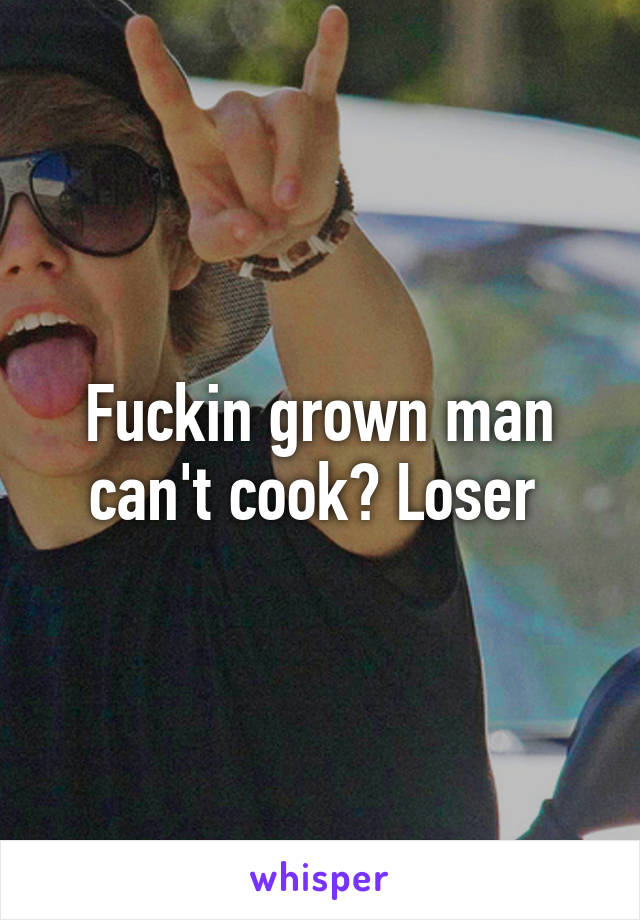 Fuckin grown man can't cook? Loser 
