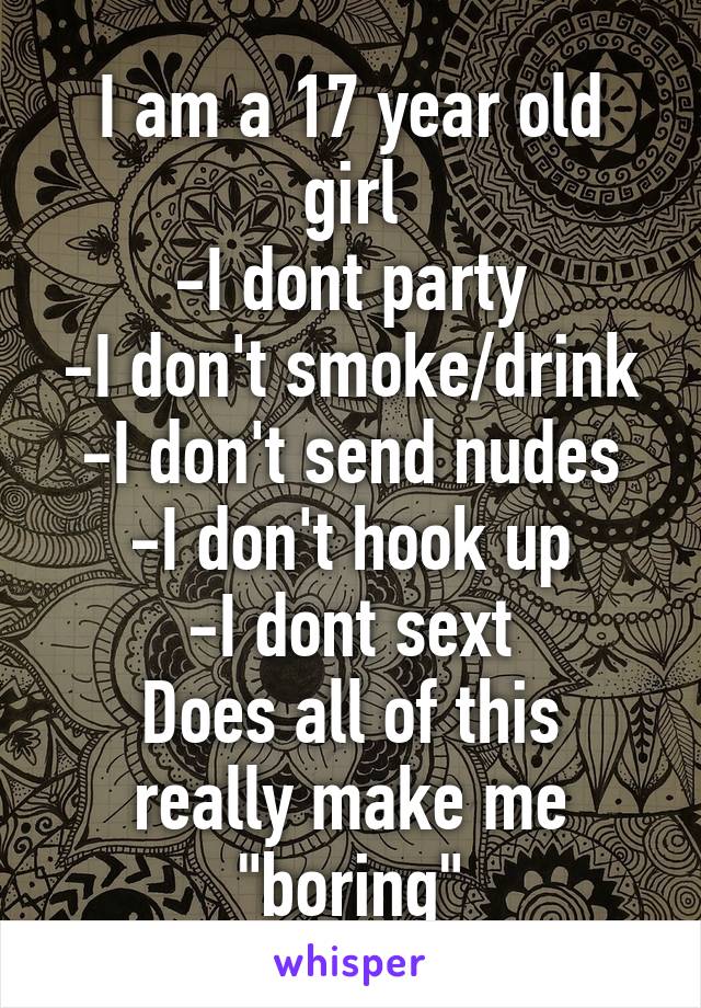 I am a 17 year old girl
-I dont party
-I don't smoke/drink
-I don't send nudes
-I don't hook up
-I dont sext
Does all of this really make me "boring"