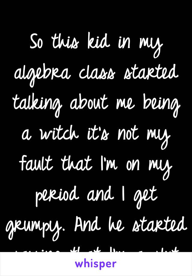 I so need self defense class  

So this kid in my algebra class started talking about me being a witch it's not my fault that I'm on my period and I get grumpy. And he started saying that I'm a slut and a hoe. He is a bitch 