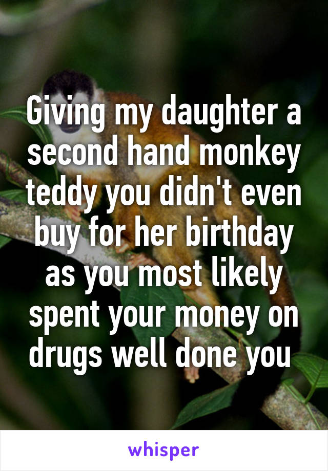 Giving my daughter a second hand monkey teddy you didn't even buy for her birthday as you most likely spent your money on drugs well done you 
