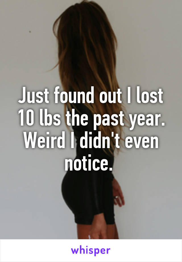 Just found out I lost 10 lbs the past year. Weird I didn't even notice. 