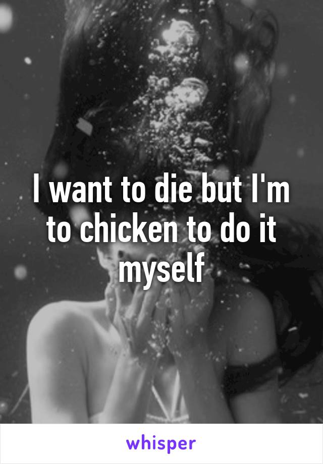 I want to die but I'm to chicken to do it myself