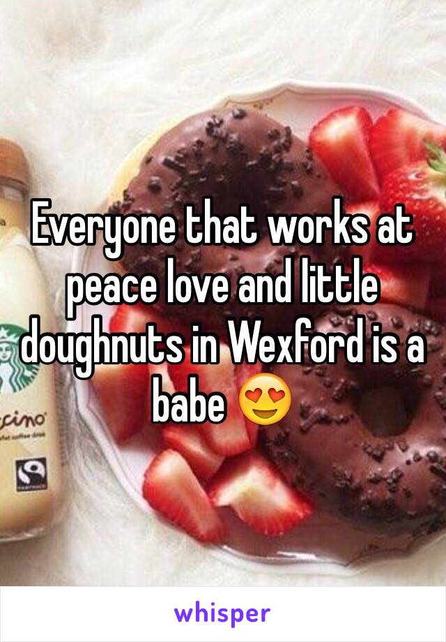 Everyone that works at peace love and little doughnuts in Wexford is a babe 😍