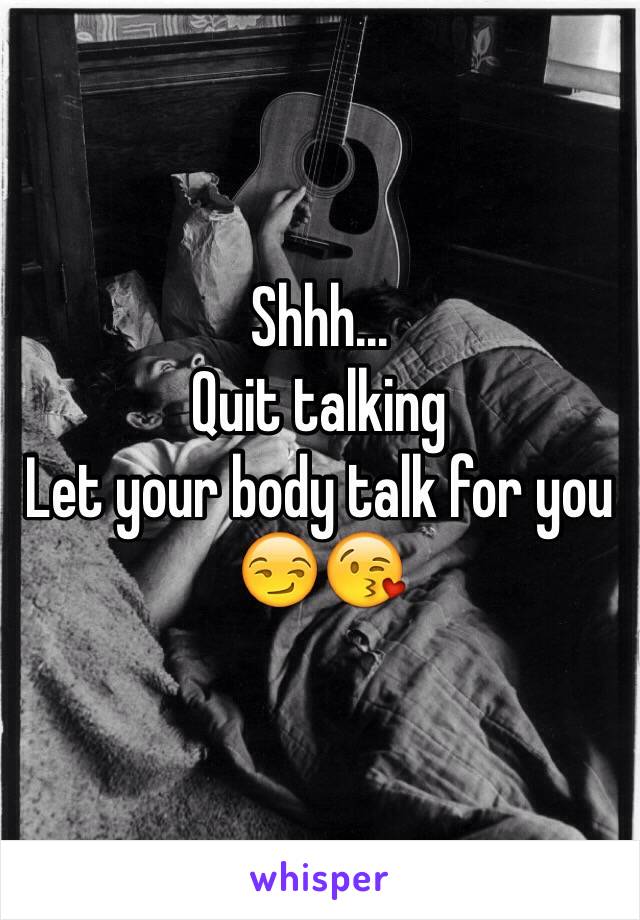 Shhh... 
Quit talking
Let your body talk for you 
😏😘