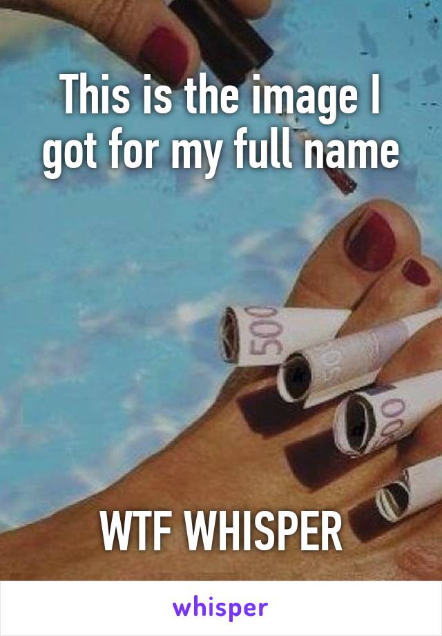This is the image I got for my full name






WTF WHISPER