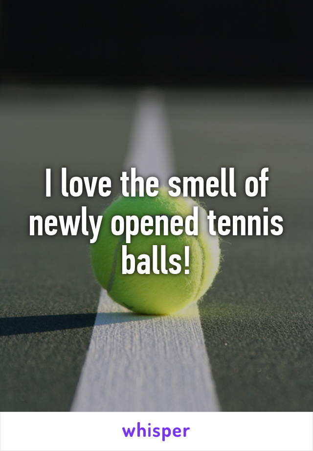 I love the smell of newly opened tennis balls!