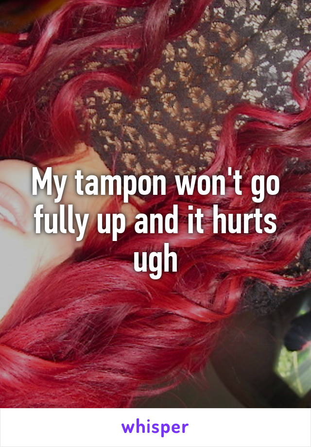 My tampon won't go fully up and it hurts ugh