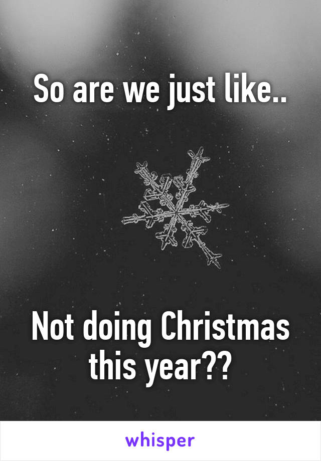 So are we just like..





Not doing Christmas this year??