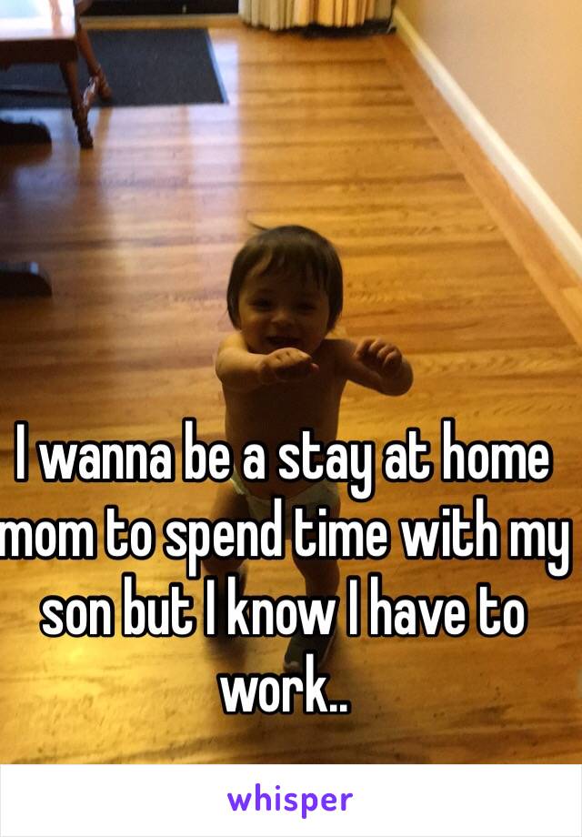 I wanna be a stay at home mom to spend time with my son but I know I have to work.. 