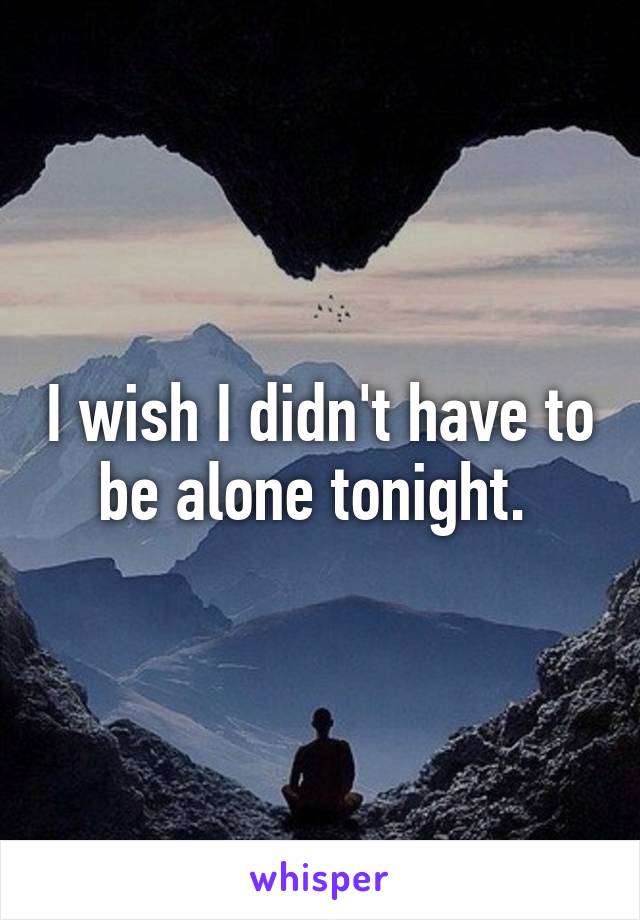 I wish I didn't have to be alone tonight. 