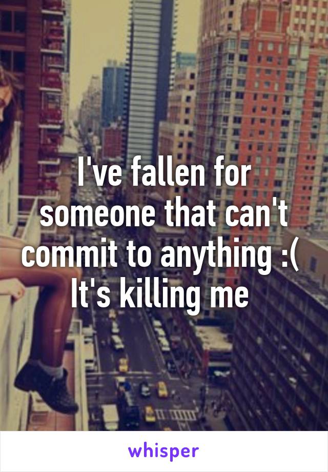 I've fallen for someone that can't commit to anything :( 
It's killing me 