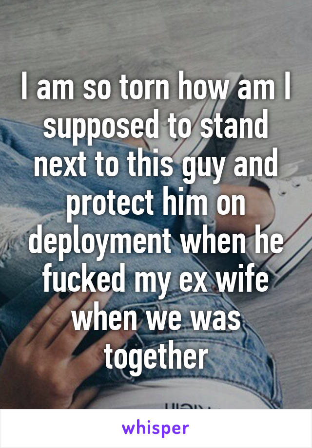 I am so torn how am I supposed to stand next to this guy and protect him on deployment when he fucked my ex wife when we was together