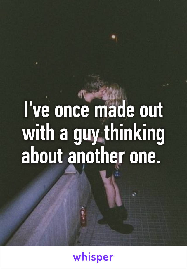 I've once made out with a guy thinking about another one. 