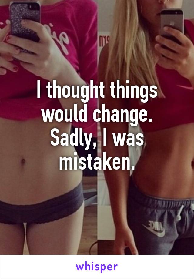 I thought things would change.
Sadly, I was mistaken.
