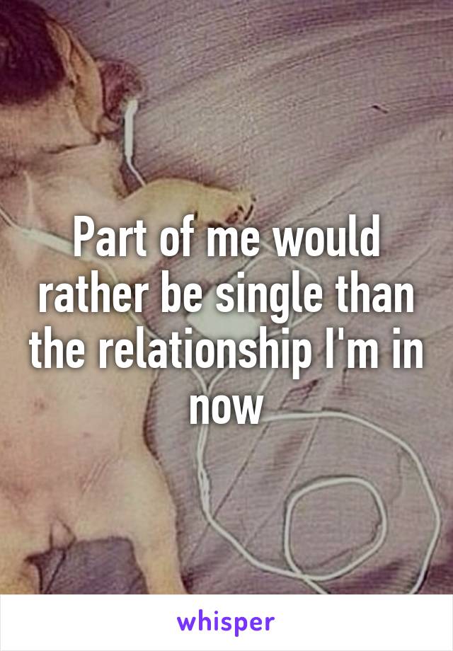 Part of me would rather be single than the relationship I'm in now
