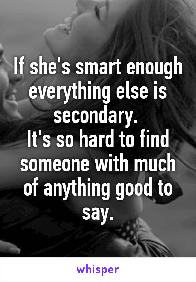 If she's smart enough everything else is secondary. 
It's so hard to find someone with much of anything good to say.