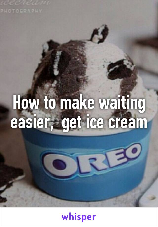 How to make waiting easier,  get ice cream