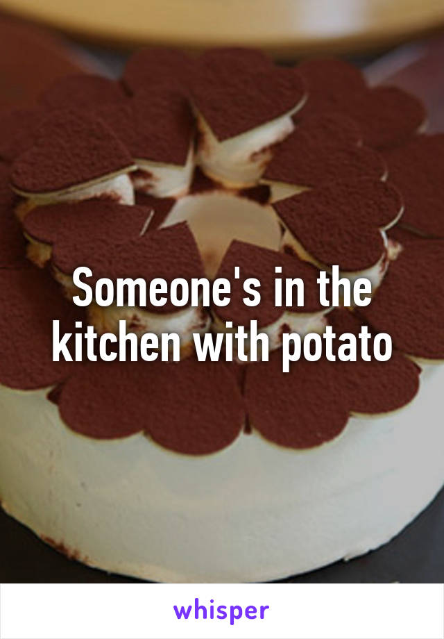 Someone's in the kitchen with potato